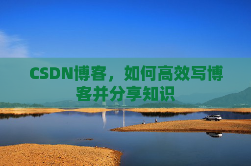CSDN博客，如何高效写博客并分享知识
