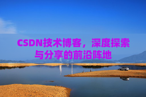 CSDN技术博客,深度探索与分享的前沿阵地